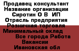 Продавец-консультант › Название организации ­ Сиротин О.В, ИП › Отрасль предприятия ­ Розничная торговля › Минимальный оклад ­ 45 000 - Все города Работа » Вакансии   . Ивановская обл.